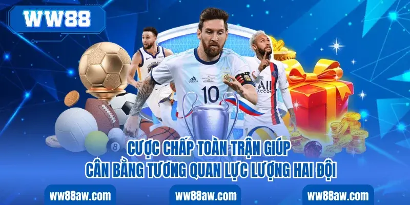 Cược chấp toàn trận giúp cân bằng tương quan lực lượng hai đội